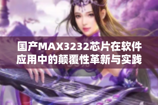 国产MAX3232芯片在软件应用中的颠覆性革新与实践