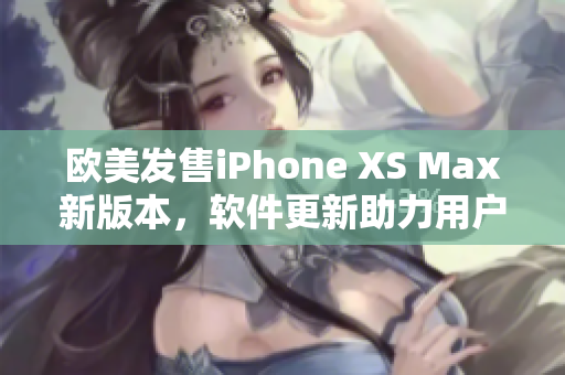 欧美发售iPhone XS Max新版本，软件更新助力用户体验提升