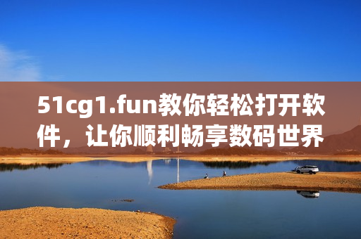 51cg1.fun教你轻松打开软件，让你顺利畅享数码世界