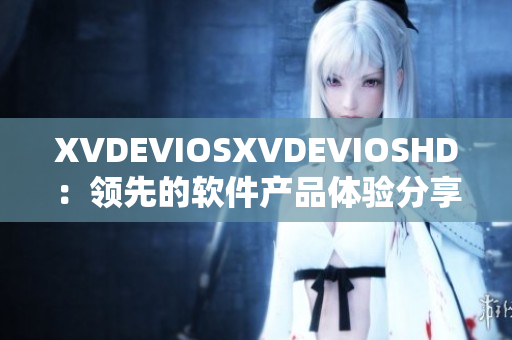 XVDEVIOSXVDEVIOSHD：领先的软件产品体验分享及评测资源