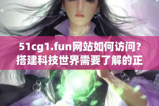 51cg1.fun网站如何访问？搭建科技世界需要了解的正确方法