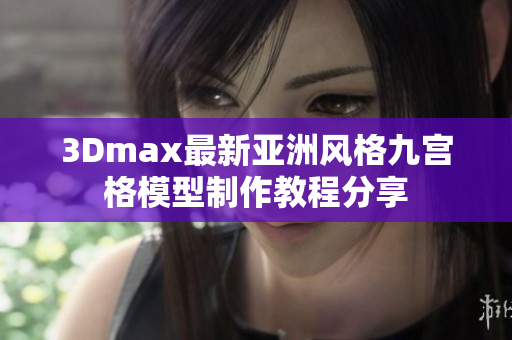 3Dmax最新亚洲风格九宫格模型制作教程分享