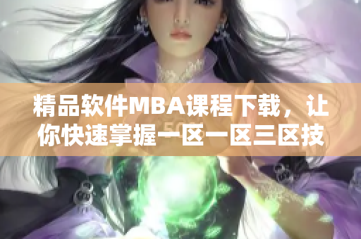 精品软件MBA课程下载，让你快速掌握一区一区三区技能