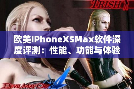 欧美IPhoneXSMax软件深度评测：性能、功能与体验全面解析