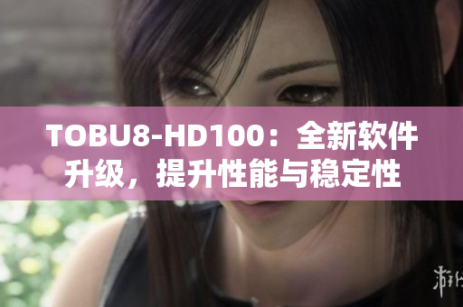 TOBU8-HD100：全新软件升级，提升性能与稳定性