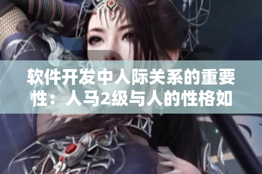 软件开发中人际关系的重要性：人马2级与人的性格如何影响团队合作