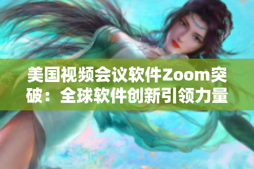 美国视频会议软件Zoom突破：全球软件创新引领力量