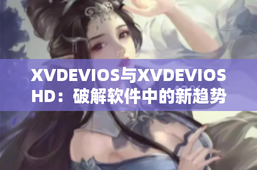 XVDEVIOS与XVDEVIOSHD：破解软件中的新趋势。