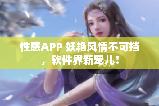 性感APP 妖艳风情不可挡，软件界新宠儿！