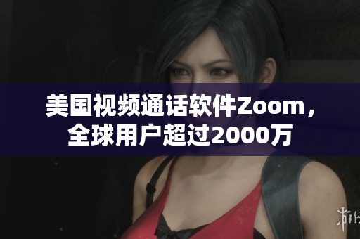 美国视频通话软件Zoom，全球用户超过2000万