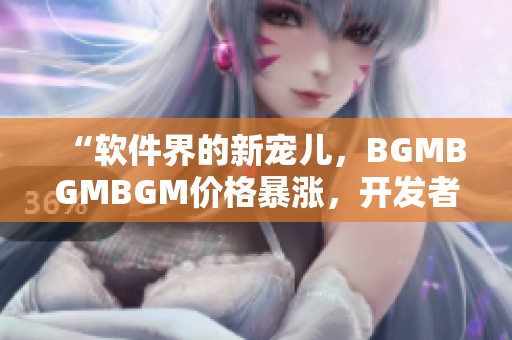 “软件界的新宠儿，BGMBGMBGM价格暴涨，开发者疯狂涌入市场”