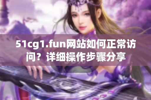 51cg1.fun网站如何正常访问？详细操作步骤分享