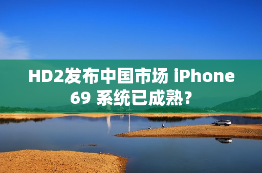 HD2发布中国市场 iPhone69 系统已成熟？