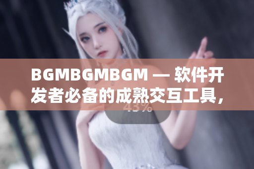 BGMBGMBGM — 软件开发者必备的成熟交互工具，价格揭秘