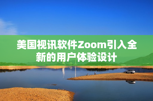 美国视讯软件Zoom引入全新的用户体验设计