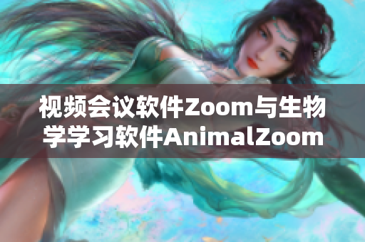 视频会议软件Zoom与生物学学习软件AnimalZoom深度对比