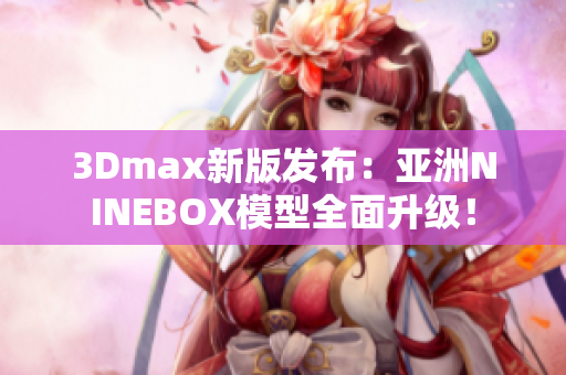 3Dmax新版发布：亚洲NINEBOX模型全面升级！