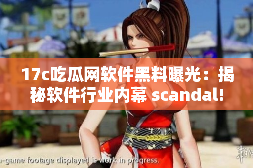 17c吃瓜网软件黑料曝光：揭秘软件行业内幕 scandal!