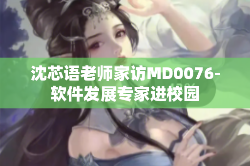 沈芯语老师家访MD0076-软件发展专家进校园