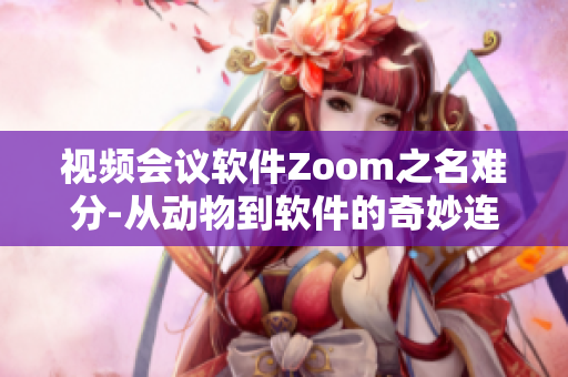 视频会议软件Zoom之名难分-从动物到软件的奇妙连接