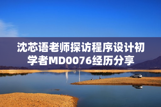 沈芯语老师探访程序设计初学者MD0076经历分享