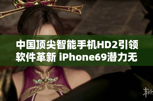 中国顶尖智能手机HD2引领软件革新 iPhone69潜力无限