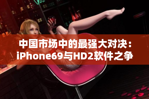 中国市场中的最强大对决：iPhone69与HD2软件之争