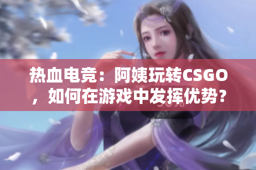 热血电竞：阿姨玩转CSGO，如何在游戏中发挥优势？