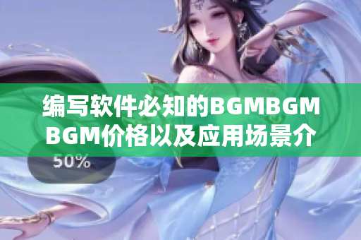 编写软件必知的BGMBGMBGM价格以及应用场景介绍