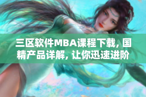 三区软件MBA课程下载, 国精产品详解, 让你迅速进阶