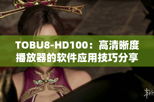 TOBU8-HD100：高清晰度播放器的软件应用技巧分享