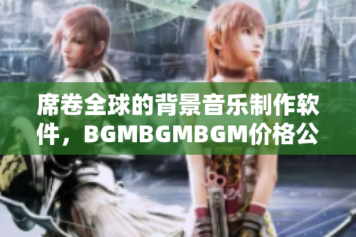 席卷全球的背景音乐制作软件，BGMBGMBGM价格公布