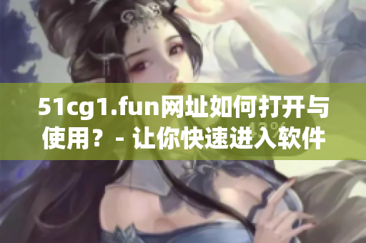 51cg1.fun网址如何打开与使用？- 让你快速进入软件世界