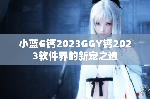 小蓝G钙2023GGY钙2023软件界的新宠之选