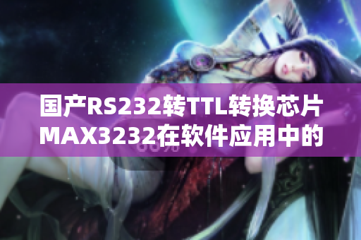 国产RS232转TTL转换芯片MAX3232在软件应用中的重要性