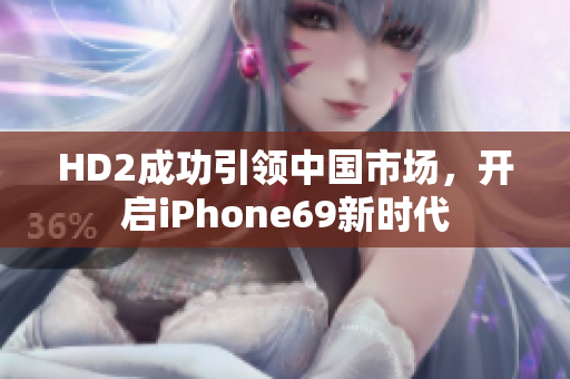 HD2成功引领中国市场，开启iPhone69新时代