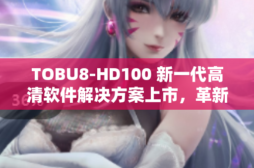 TOBU8-HD100 新一代高清软件解决方案上市，革新用户体验