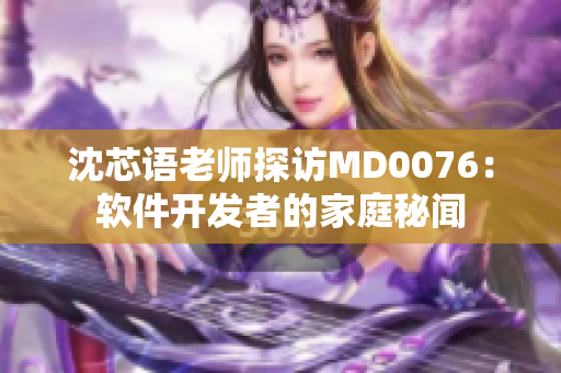 沈芯语老师探访MD0076：软件开发者的家庭秘闻