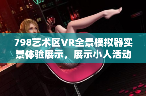 798艺术区VR全景模拟器实景体验展示，展示小人活动场景一览。