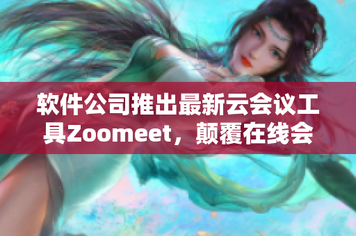 软件公司推出最新云会议工具Zoomeet，颠覆在线会议体验