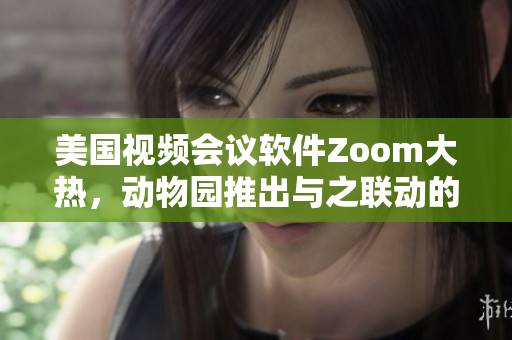 美国视频会议软件Zoom大热，动物园推出与之联动的虚拟动物体验