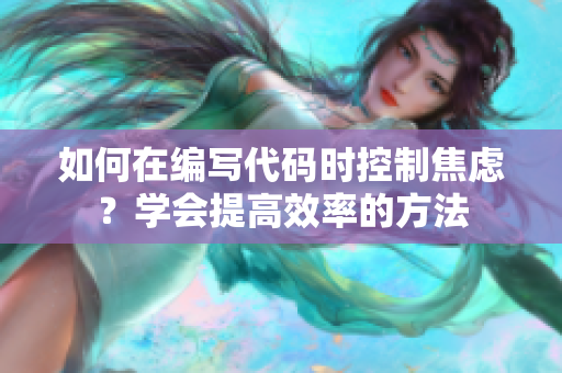 如何在编写代码时控制焦虑？学会提高效率的方法