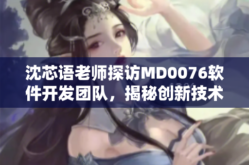 沈芯语老师探访MD0076软件开发团队，揭秘创新技术应用