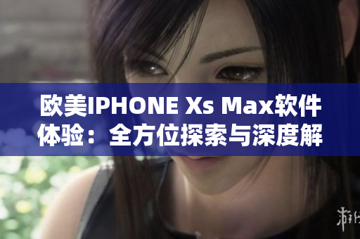 欧美IPHONE Xs Max软件体验：全方位探索与深度解析