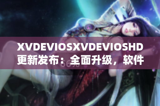 XVDEVIOSXVDEVIOSHD更新发布：全面升级，软件功能优化详解