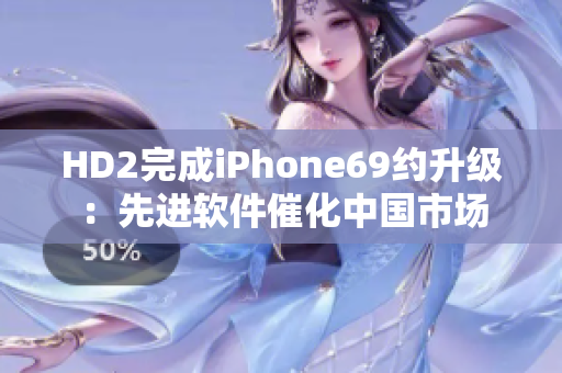 HD2完成iPhone69约升级：先进软件催化中国市场