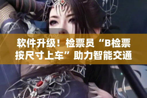 软件升级！检票员“B检票按尺寸上车”助力智能交通系统提升效率