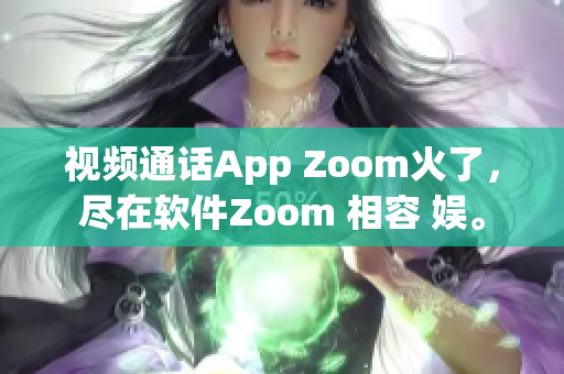 视频通话App Zoom火了，尽在软件Zoom 相容 娱。