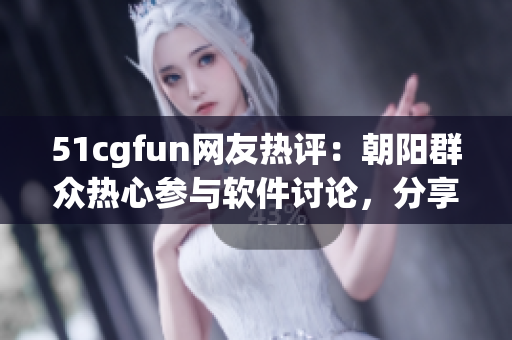 51cgfun网友热评：朝阳群众热心参与软件讨论，分享玩机乐趣