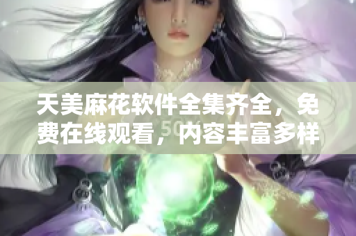 天美麻花软件全集齐全，免费在线观看，内容丰富多样，发现更多软件乐趣